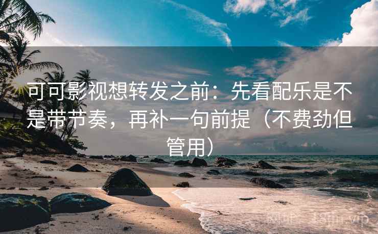 可可影视想转发之前：先看配乐是不是带节奏，再补一句前提（不费劲但管用）