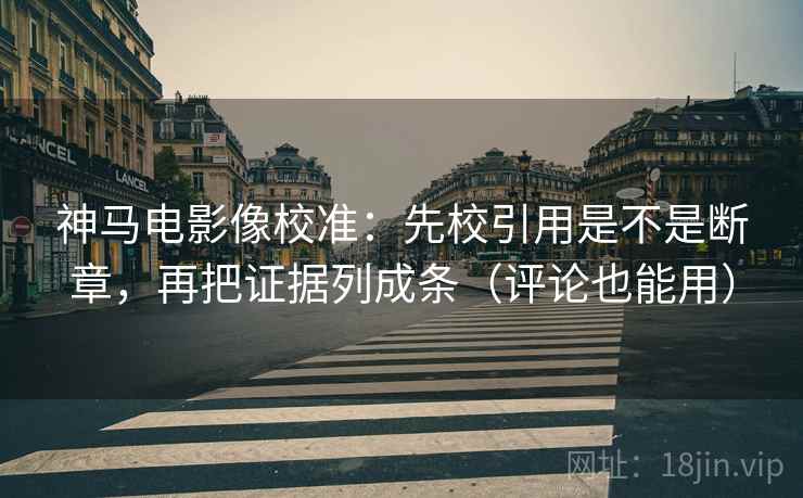 神马电影像校准：先校引用是不是断章，再把证据列成条（评论也能用）