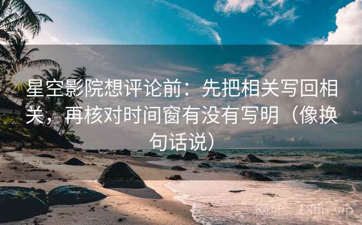 星空影院想评论前：先把相关写回相关，再核对时间窗有没有写明（像换句话说）
