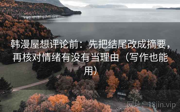 韩漫屋想评论前：先把结尾改成摘要，再核对情绪有没有当理由（写作也能用）