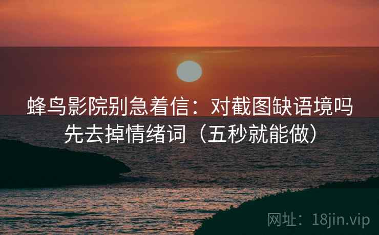 蜂鸟影院别急着信：对截图缺语境吗先去掉情绪词（五秒就能做）