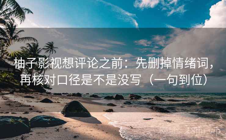 柚子影视想评论之前：先删掉情绪词，再核对口径是不是没写（一句到位）