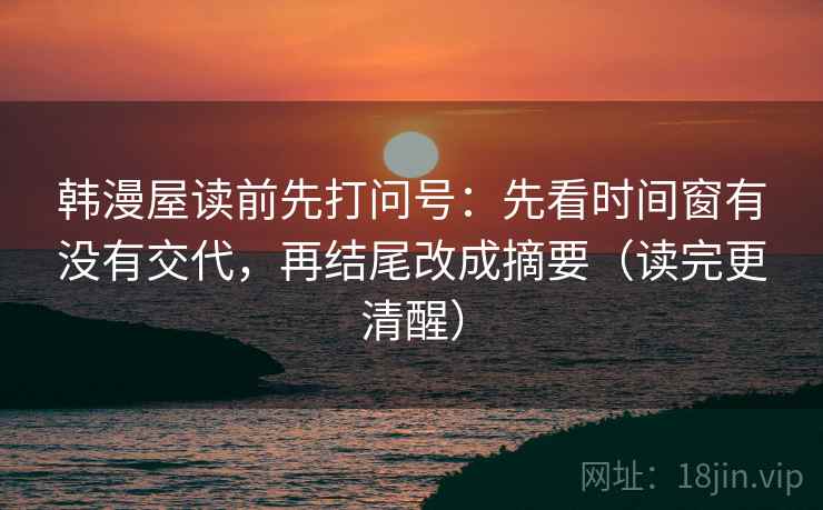 韩漫屋读前先打问号：先看时间窗有没有交代，再结尾改成摘要（读完更清醒）