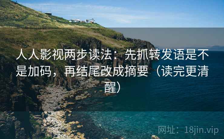 人人影视两步读法：先抓转发语是不是加码，再结尾改成摘要（读完更清醒）