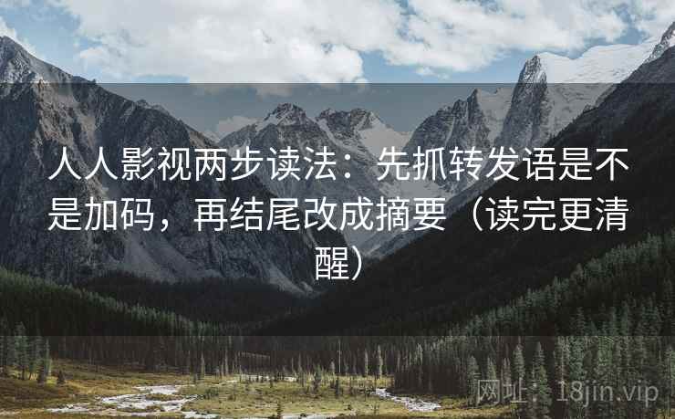 人人影视两步读法：先抓转发语是不是加码，再结尾改成摘要（读完更清醒）