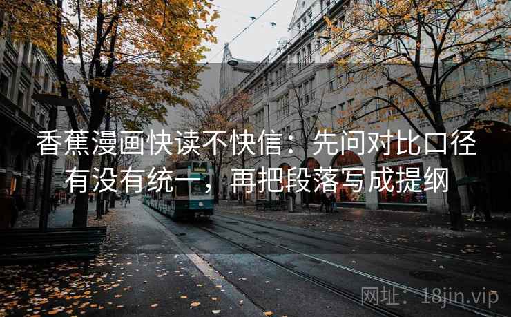 香蕉漫画快读不快信：先问对比口径有没有统一，再把段落写成提纲