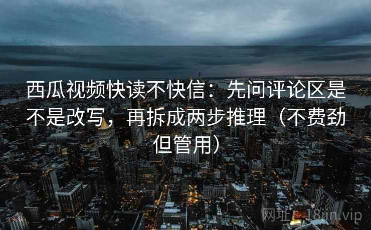西瓜视频快读不快信：先问评论区是不是改写，再拆成两步推理（不费劲但管用）