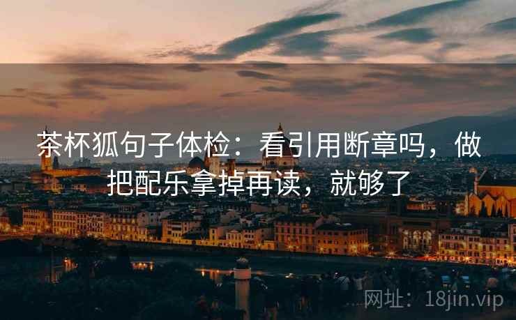 茶杯狐句子体检：看引用断章吗，做把配乐拿掉再读，就够了