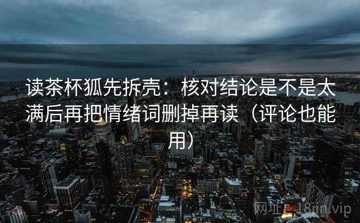 读茶杯狐先拆壳：核对结论是不是太满后再把情绪词删掉再读（评论也能用）