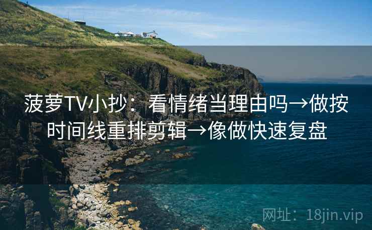 菠萝TV小抄：看情绪当理由吗→做按时间线重排剪辑→像做快速复盘