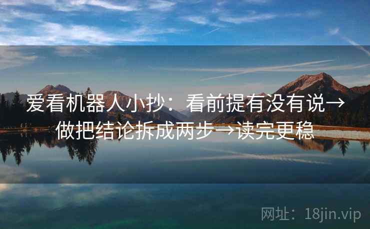 爱看机器人小抄：看前提有没有说→做把结论拆成两步→读完更稳