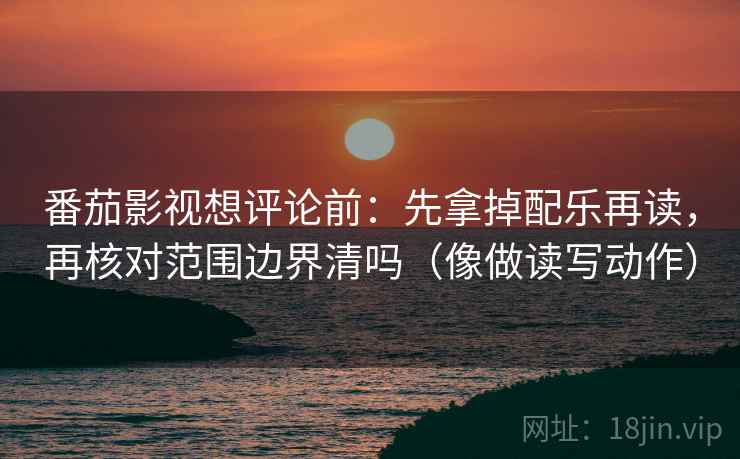 番茄影视想评论前：先拿掉配乐再读，再核对范围边界清吗（像做读写动作）