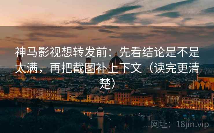 神马影视想转发前：先看结论是不是太满，再把截图补上下文（读完更清楚）