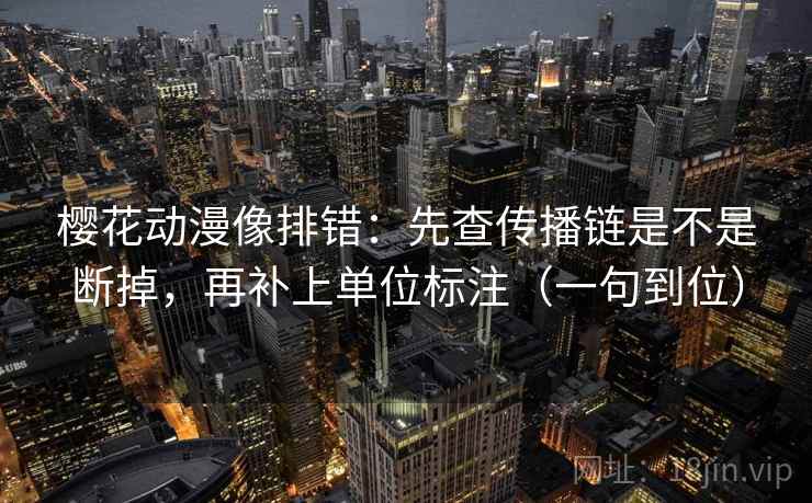 樱花动漫像排错：先查传播链是不是断掉，再补上单位标注（一句到位）