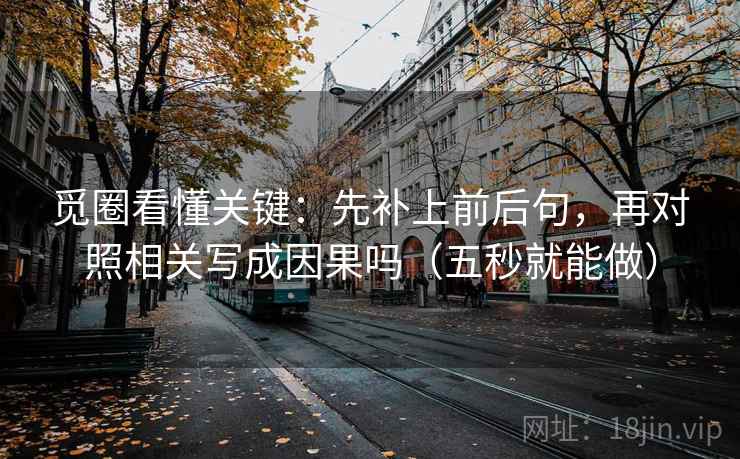 觅圈看懂关键：先补上前后句，再对照相关写成因果吗（五秒就能做）