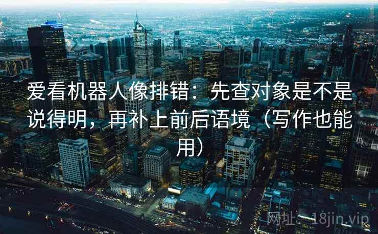 爱看机器人像排错：先查对象是不是说得明，再补上前后语境（写作也能用）