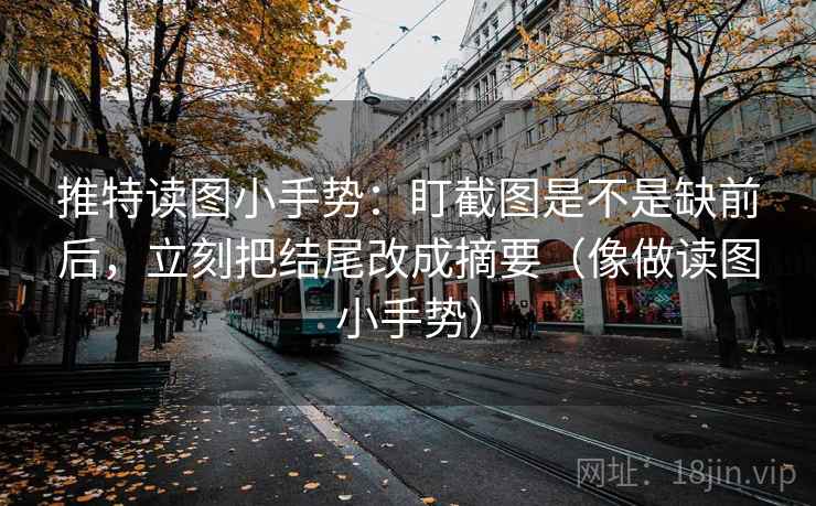 推特读图小手势：盯截图是不是缺前后，立刻把结尾改成摘要（像做读图小手势）