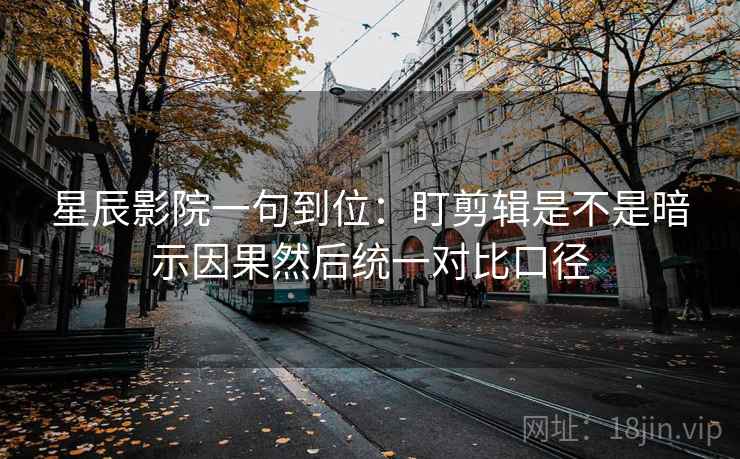 星辰影院一句到位：盯剪辑是不是暗示因果然后统一对比口径