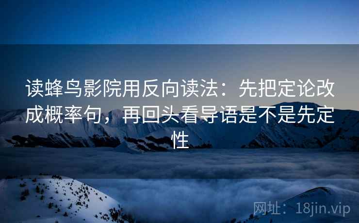 读蜂鸟影院用反向读法：先把定论改成概率句，再回头看导语是不是先定性
