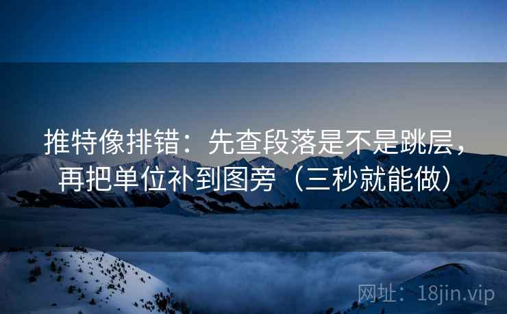 推特像排错：先查段落是不是跳层，再把单位补到图旁（三秒就能做）