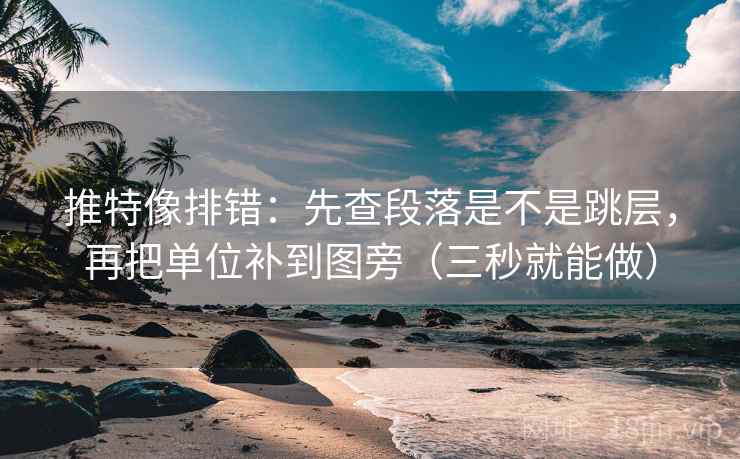 推特像排错：先查段落是不是跳层，再把单位补到图旁（三秒就能做）