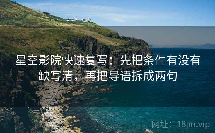 星空影院快速复写：先把条件有没有缺写清，再把导语拆成两句
