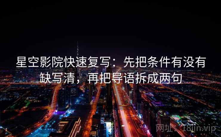 星空影院快速复写：先把条件有没有缺写清，再把导语拆成两句