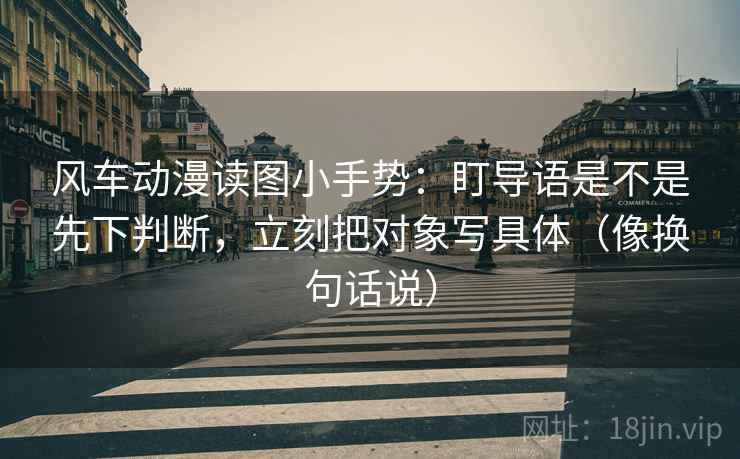 风车动漫读图小手势：盯导语是不是先下判断，立刻把对象写具体（像换句话说）