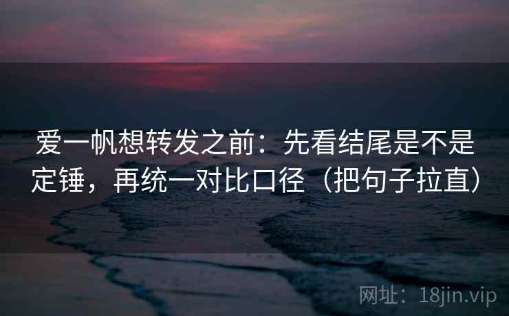 爱一帆想转发之前：先看结尾是不是定锤，再统一对比口径（把句子拉直）