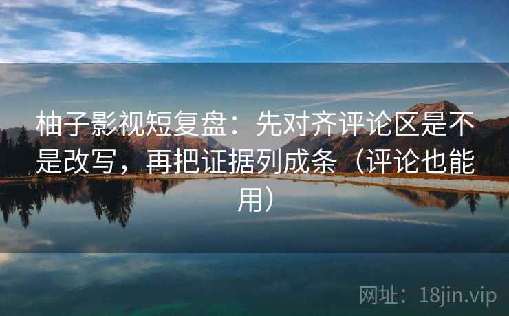 柚子影视短复盘：先对齐评论区是不是改写，再把证据列成条（评论也能用）