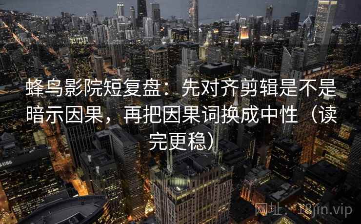 蜂鸟影院短复盘：先对齐剪辑是不是暗示因果，再把因果词换成中性（读完更稳）