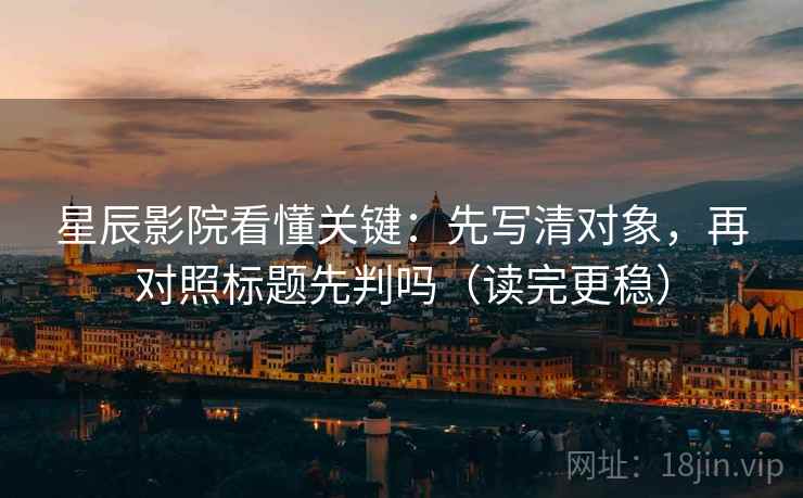 星辰影院看懂关键：先写清对象，再对照标题先判吗（读完更稳）
