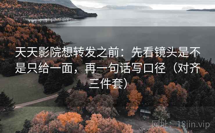 天天影院想转发之前：先看镜头是不是只给一面，再一句话写口径（对齐三件套）