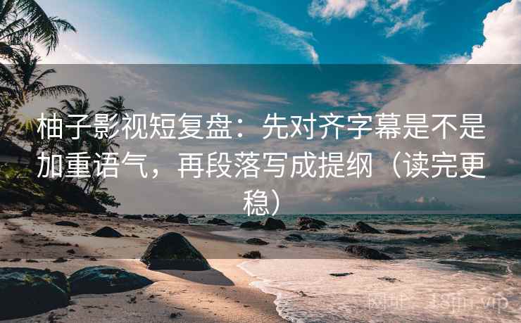 柚子影视短复盘:先对齐字幕是不是加重语气,再段落写成提纲(读完更稳) 柚子影视短复盘:先对齐字幕是不是加重语气,再段落写成提纲(读完更稳)