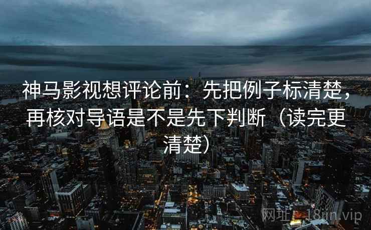 神马影视想评论前：先把例子标清楚，再核对导语是不是先下判断（读完更清楚）