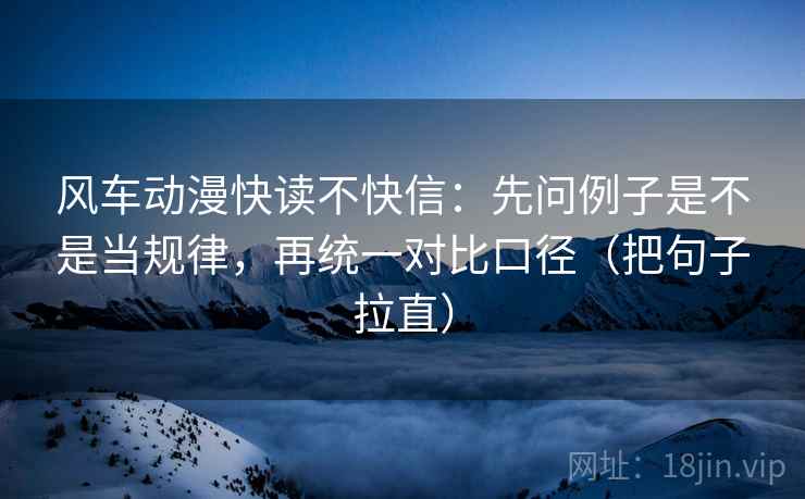 风车动漫快读不快信：先问例子是不是当规律，再统一对比口径（把句子拉直）
