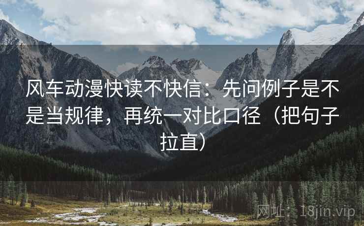 风车动漫快读不快信：先问例子是不是当规律，再统一对比口径（把句子拉直）