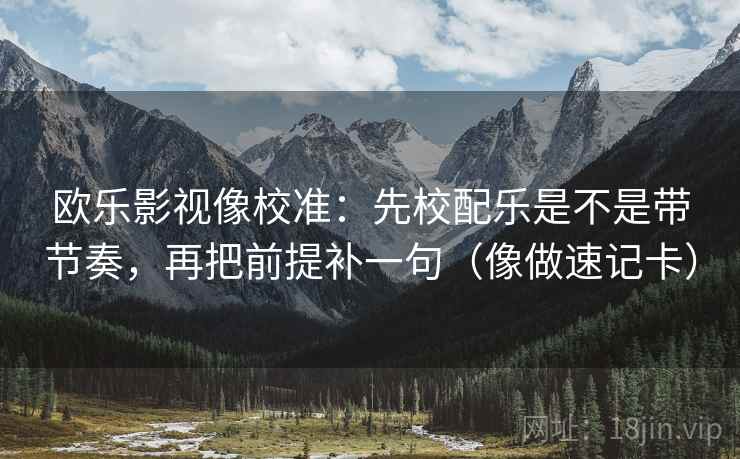 欧乐影视像校准:先校配乐是不是带节奏,再把前提补一句(像做速记卡) 欧乐影视像校准:先校配乐是不是带节奏,再把前提补一句(像做速记卡)
