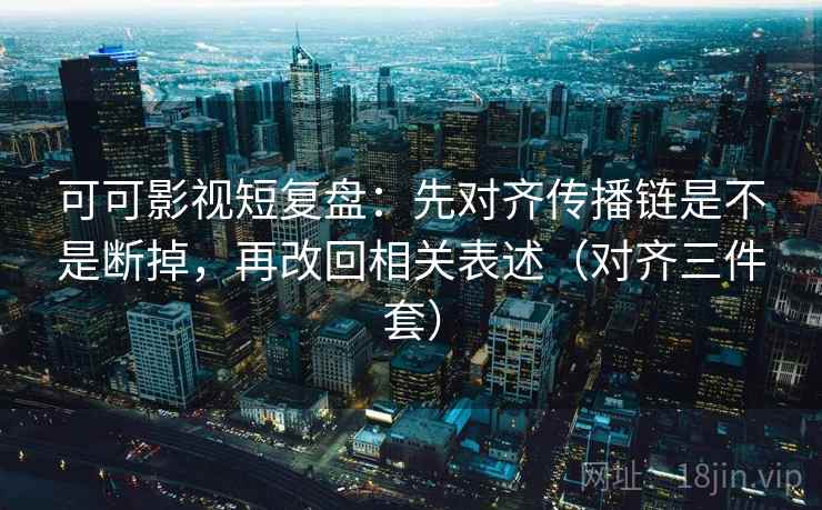 可可影视短复盘:先对齐传播链是不是断掉,再改回相关表述(对齐三件套) 可可影视短复盘:先对齐传播链是不是断掉,再改回相关表述(对齐三件套)