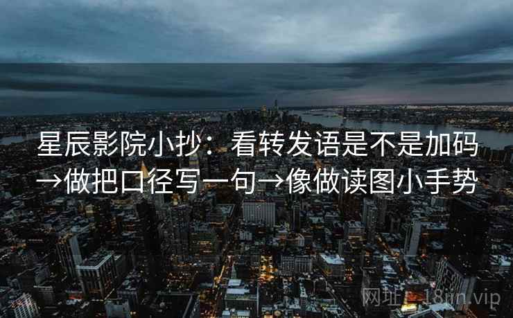 星辰影院小抄：看转发语是不是加码→做把口径写一句→像做读图小手势