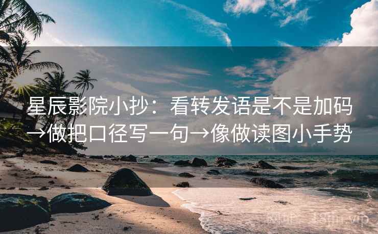 星辰影院小抄：看转发语是不是加码→做把口径写一句→像做读图小手势