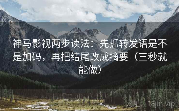 神马影视两步读法：先抓转发语是不是加码，再把结尾改成摘要（三秒就能做）