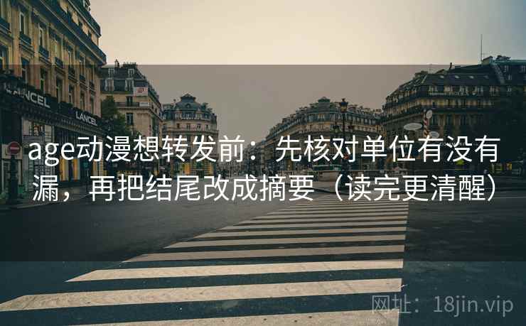 age动漫想转发前：先核对单位有没有漏，再把结尾改成摘要（读完更清醒）
