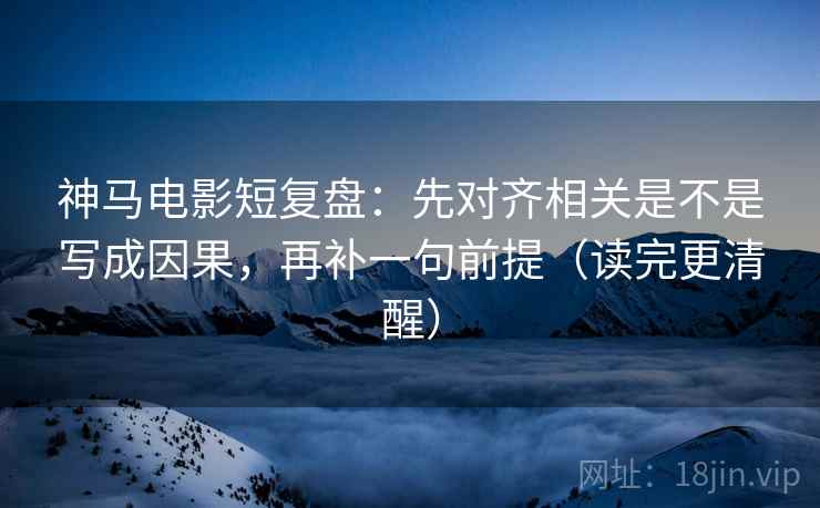 神马电影短复盘：先对齐相关是不是写成因果，再补一句前提（读完更清醒）