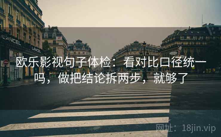 欧乐影视句子体检:看对比口径统一吗,做把结论拆两步,就够了 欧乐影视句子体检:看对比口径统一吗,做把结论拆两步,就够了