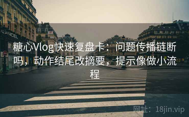 糖心Vlog快速复盘卡：问题传播链断吗，动作结尾改摘要，提示像做小流程