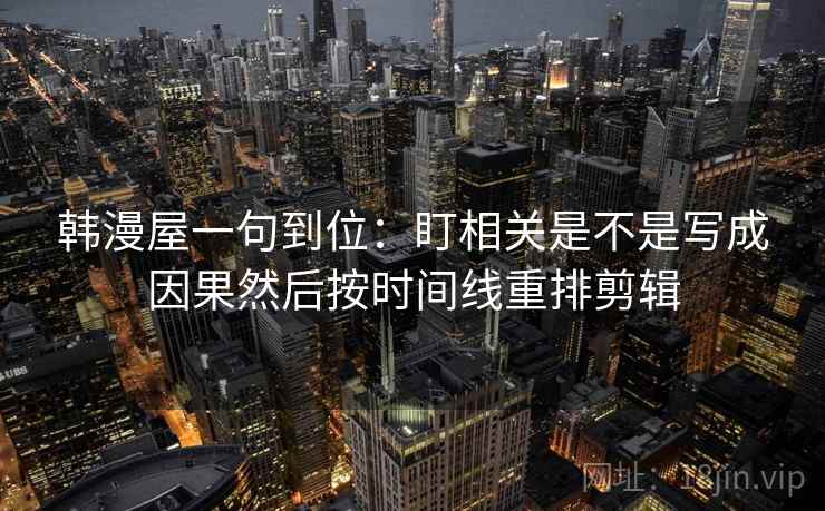 韩漫屋一句到位:盯相关是不是写成因果然后按时间线重排剪辑 韩漫屋一句到位:盯相关是不是写成因果然后按时间线重排剪辑
