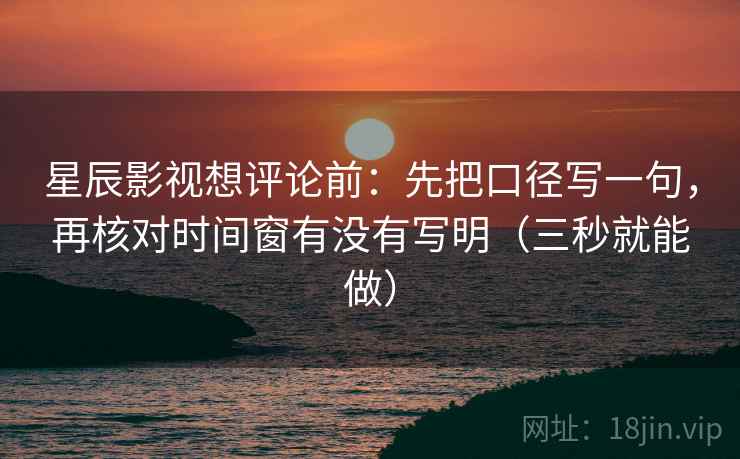 星辰影视想评论前:先把口径写一句,再核对时间窗有没有写明(三秒就能做) 星辰影视想评论前:先把口径写一句,再核对时间窗有没有写明(三秒就能做)