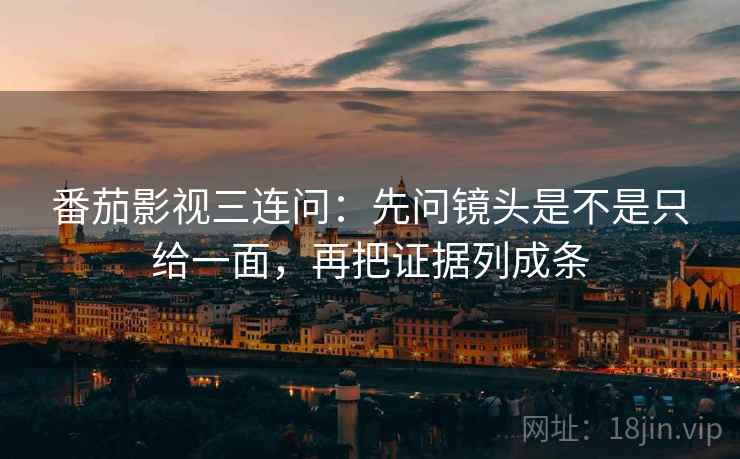 番茄影视三连问：先问镜头是不是只给一面，再把证据列成条