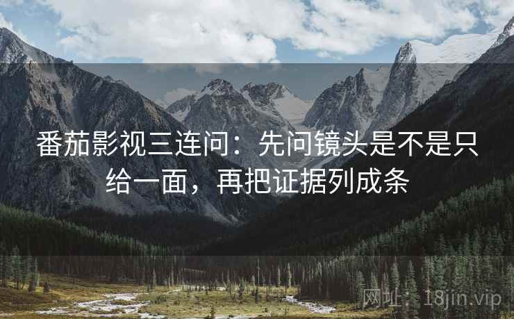 番茄影视三连问：先问镜头是不是只给一面，再把证据列成条